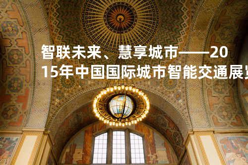智联未来、慧享城市——2015 年中国国际城市智能交通展览会在深圳盛大开幕
